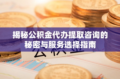 张店揭秘公积金代办提取咨询的秘密与服务选择指南