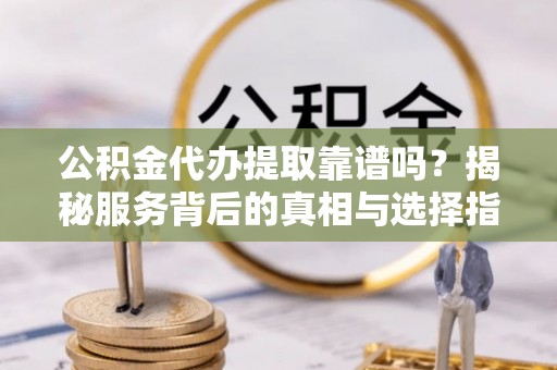 张店公积金代办提取靠谱吗？揭秘服务背后的真相与选择指南