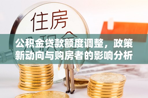 张店公积金贷款额度调整，政策新动向与购房者的影响分析