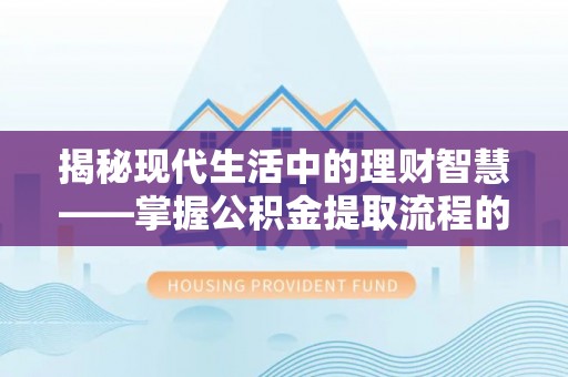 张店揭秘现代生活中的理财智慧——掌握公积金提取流程的必备指南