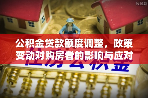 张店公积金贷款额度调整，政策变动对购房者的影响与应对策略