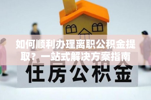 张店如何顺利办理离职公积金提取？一站式解决方案指南