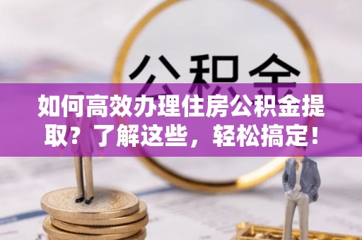 张店如何高效办理住房公积金提取？了解这些，轻松搞定！