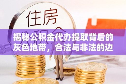 张店揭秘公积金代办提取背后的灰色地带，合法与非法的边界