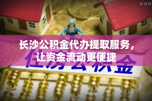 张店长沙公积金代办提取服务，让资金流动更便捷