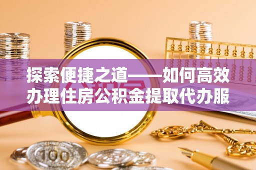 张店探索便捷之道——如何高效办理住房公积金提取代办服务