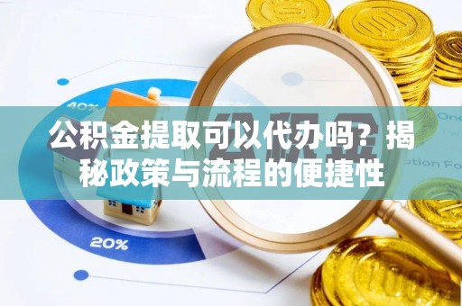 张店公积金提取可以代办吗？揭秘政策与流程的便捷性
