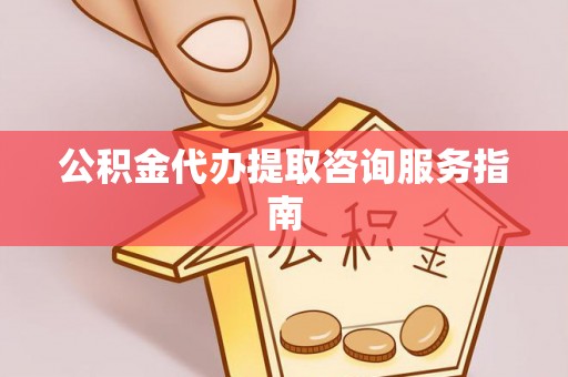 张店公积金代办提取咨询服务指南