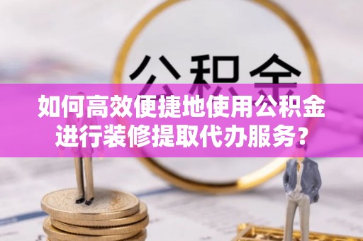张店如何高效便捷地使用公积金进行装修提取代办服务？