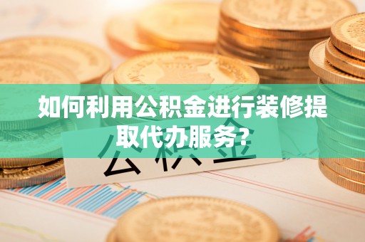 张店如何利用公积金进行装修提取代办服务？