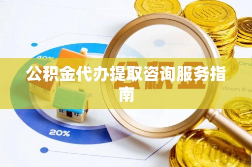 张店公积金代办提取咨询服务指南
