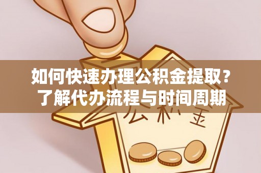 张店如何快速办理公积金提取？了解代办流程与时间周期