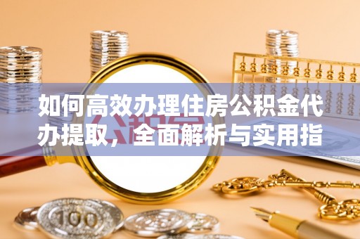 张店如何高效办理住房公积金代办提取，全面解析与实用指南