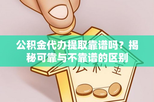张店公积金代办提取靠谱吗？揭秘可靠与不靠谱的区别