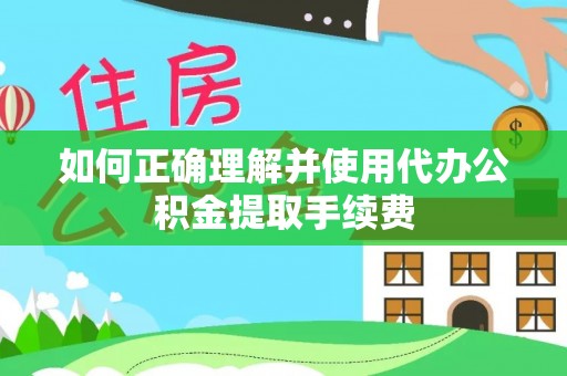 张店如何正确理解并使用代办公积金提取手续费