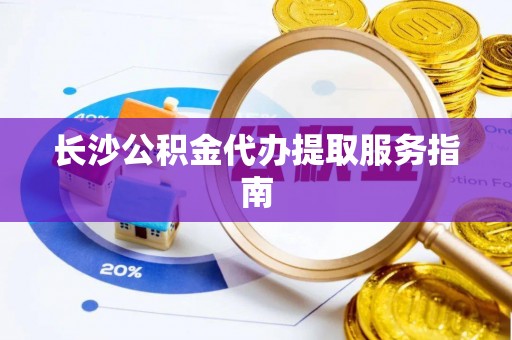 张店长沙公积金代办提取服务指南