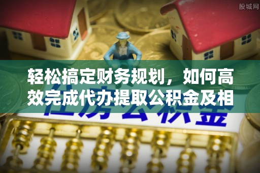 张店轻松搞定财务规划，如何高效完成代办提取公积金及相关事务