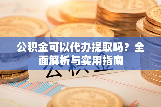 张店公积金可以代办提取吗？全面解析与实用指南