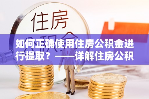 张店如何正确使用住房公积金进行提取？——详解住房公积金代办提取流程与注意事项