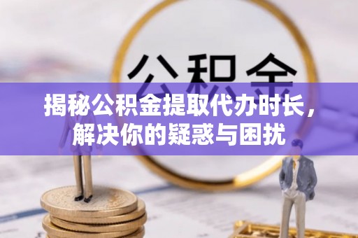 张店揭秘公积金提取代办时长，解决你的疑惑与困扰