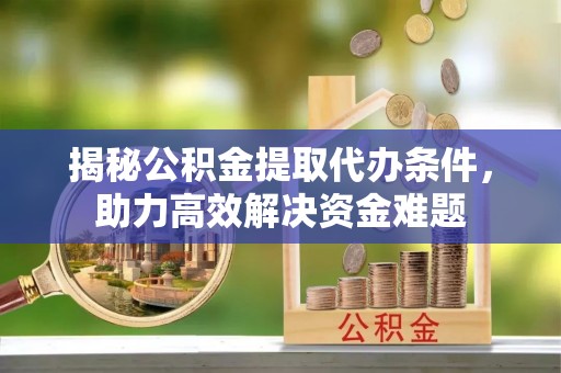 张店揭秘公积金提取代办条件，助力高效解决资金难题
