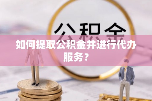 张店如何提取公积金并进行代办服务？