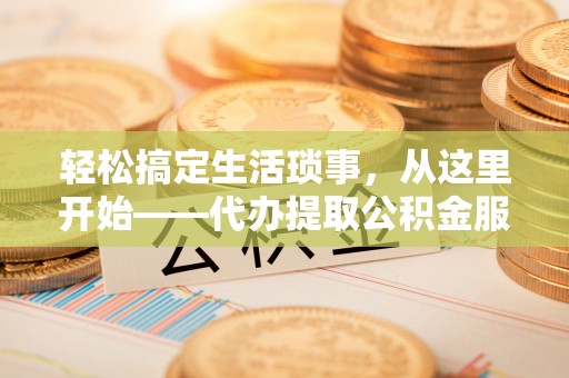 张店轻松搞定生活琐事，从这里开始——代办提取公积金服务详解