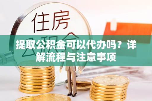 张店提取公积金可以代办吗？详解流程与注意事项