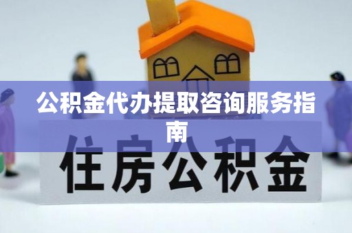张店公积金代办提取咨询服务指南