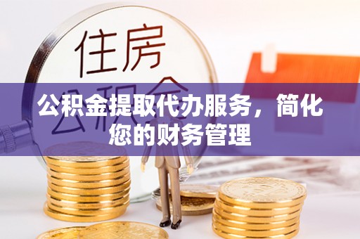 张店公积金提取代办服务，简化您的财务管理