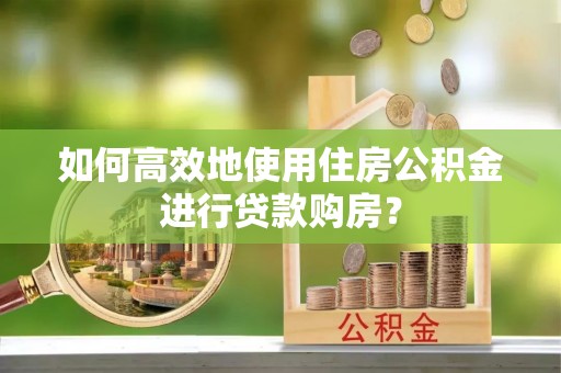 张店如何高效地使用住房公积金进行贷款购房？