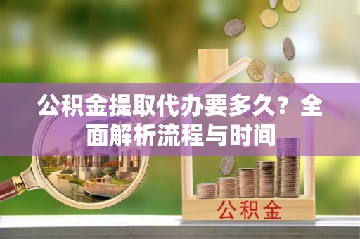 张店公积金提取代办要多久？全面解析流程与时间