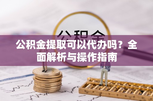 张店公积金提取可以代办吗？全面解析与操作指南