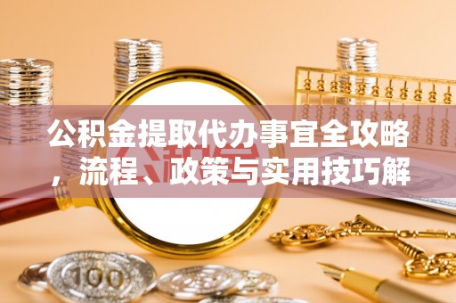 张店公积金提取代办事宜全攻略，流程、政策与实用技巧解析