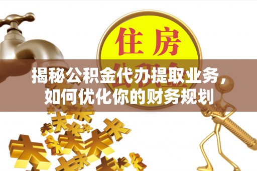 张店揭秘公积金代办提取业务，如何优化你的财务规划