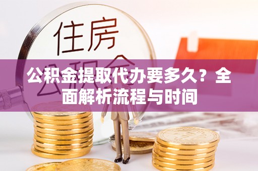 张店公积金提取代办要多久？全面解析流程与时间