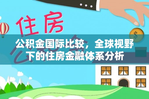 张店公积金国际比较，全球视野下的住房金融体系分析